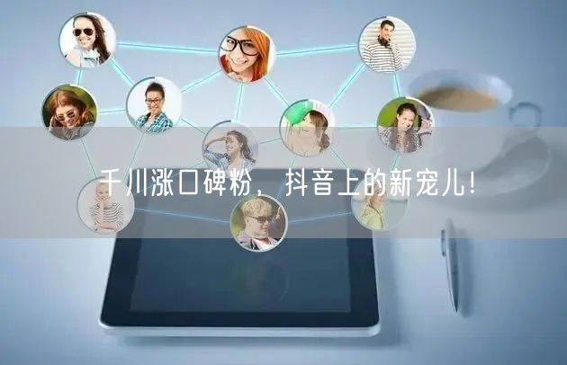 千川涨口碑粉,抖音上的新宠儿!