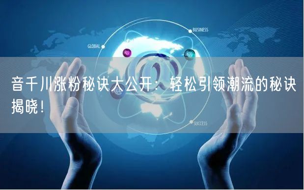 音千川涨粉秘诀大公开：轻松引领潮流的秘诀揭晓！