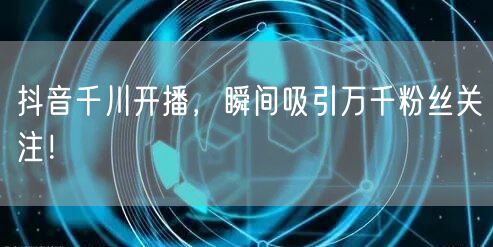 抖音千川开播,瞬间吸引万千粉丝关注!