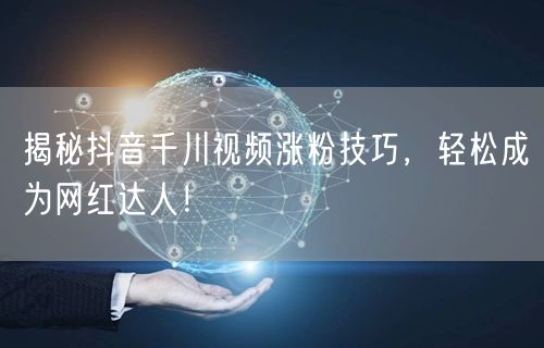 揭秘抖音千川视频涨粉技巧，轻松成为网红达人！