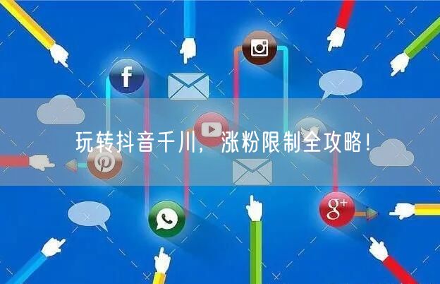 玩转抖音千川，涨粉限制全攻略！