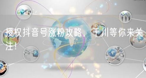 授权抖音号涨粉攻略，千川等你来关注！