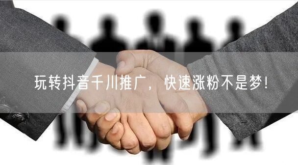玩转抖音千川推广，快速涨粉不是梦！