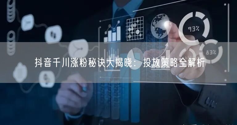 抖音千川涨粉秘诀大揭晓：投放策略全解析