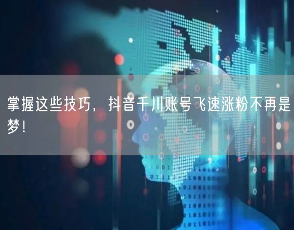 掌握这些技巧，抖音千川账号飞速涨粉不再是梦！