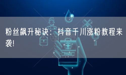 粉丝飙升秘诀:抖音千川涨粉教程来袭!
