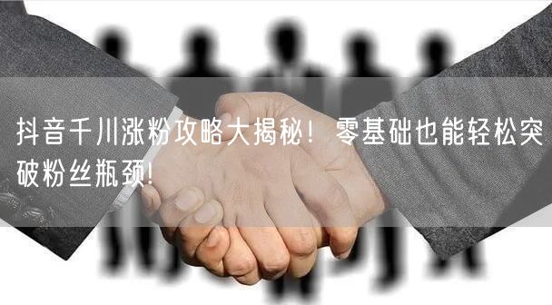 抖音千川涨粉攻略大揭秘!零基础也能轻松突破粉丝瓶颈!