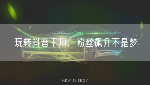玩转抖音千川，粉丝飙升不是梦