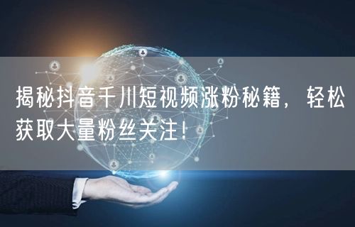 揭秘抖音千川短视频涨粉秘籍，轻松获取大量粉丝关注！