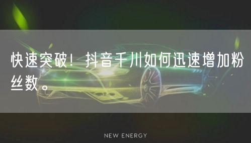 快速突破！抖音千川如何迅速增加粉丝数。