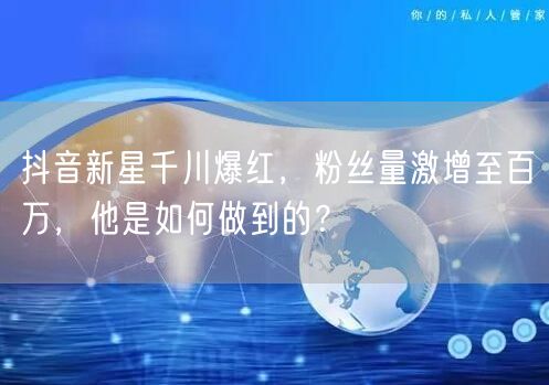 抖音新星千川爆红，粉丝量激增至百万，他是如何做到的？