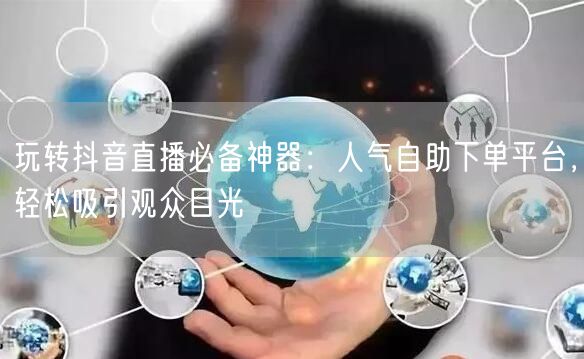 玩转抖音直播必备神器:人气自助下单平台,轻松吸引观众目光