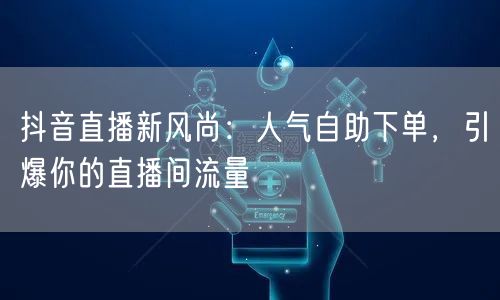 抖音直播新风尚:人气自助下单,引爆你的直播间流量