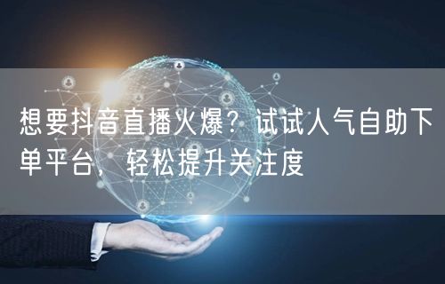 想要抖音直播火爆?试试人气自助下单平台,轻松提升关注度