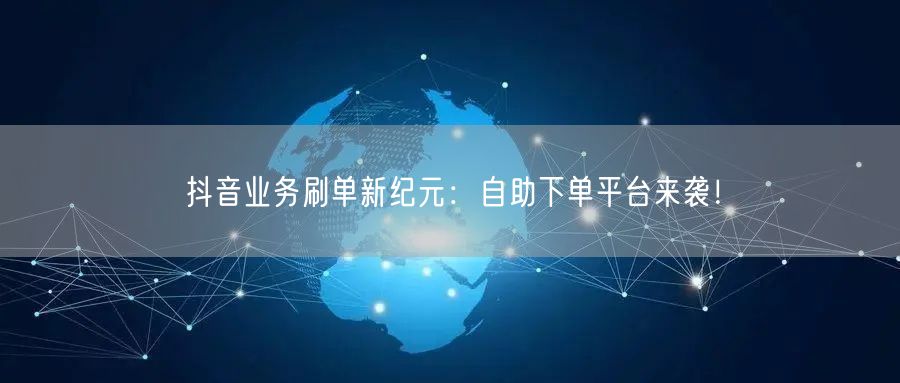 抖音业务刷单新纪元：自助下单平台来袭！