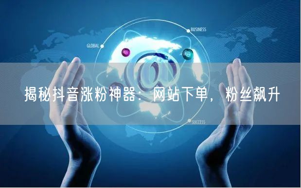 揭秘抖音涨粉神器：网站下单，粉丝飙升