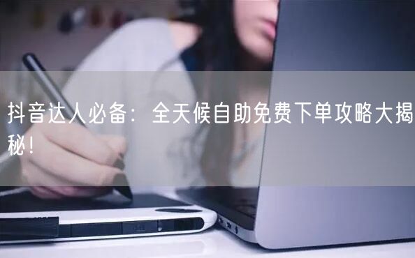 抖音达人必备:全天候自助免费下单攻略大揭秘!