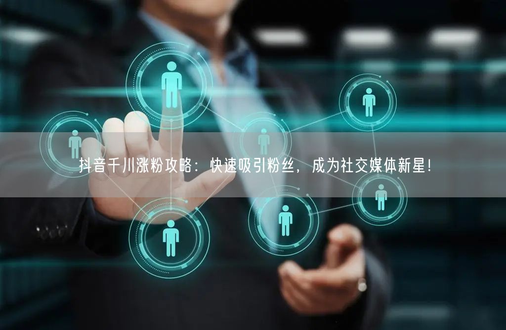 抖音千川涨粉攻略：快速吸引粉丝，成为社交媒体新星！