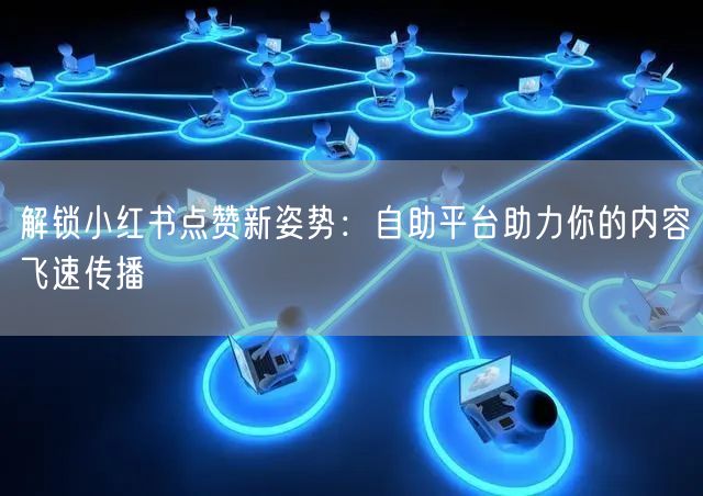 解锁小红书点赞新姿势：自助平台助力你的内容飞速传播