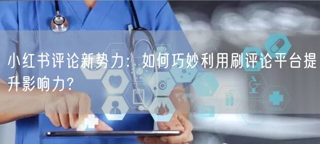 小红书评论新势力：如何巧妙利用刷评论平台提升影响力？