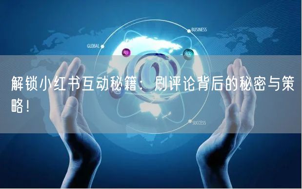 解锁小红书互动秘籍：刷评论背后的秘密与策略！