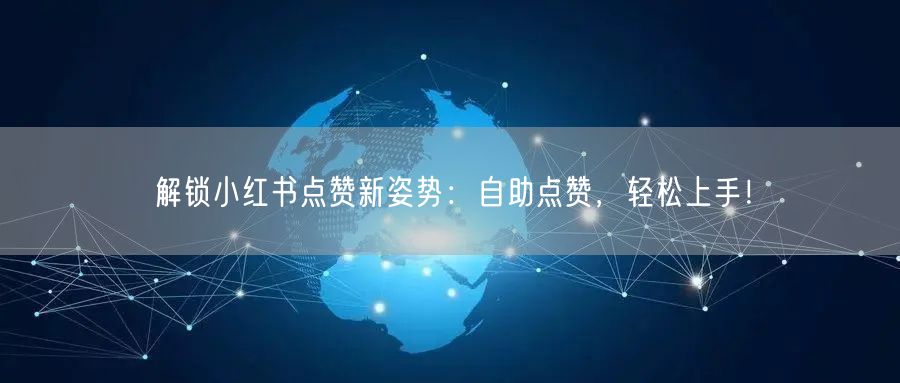 解锁小红书点赞新姿势：自助点赞，轻松上手！