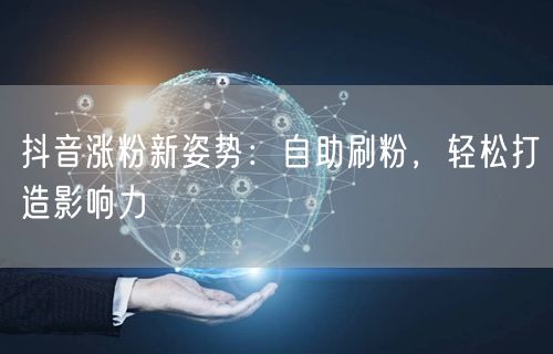 抖音涨粉新姿势：自助刷粉，轻松打造影响力