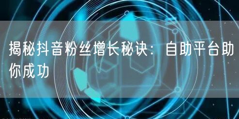 揭秘抖音粉丝增长秘诀：自助平台助你成功