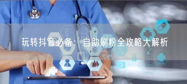 玩转抖音必备：自助刷粉全攻略大解析