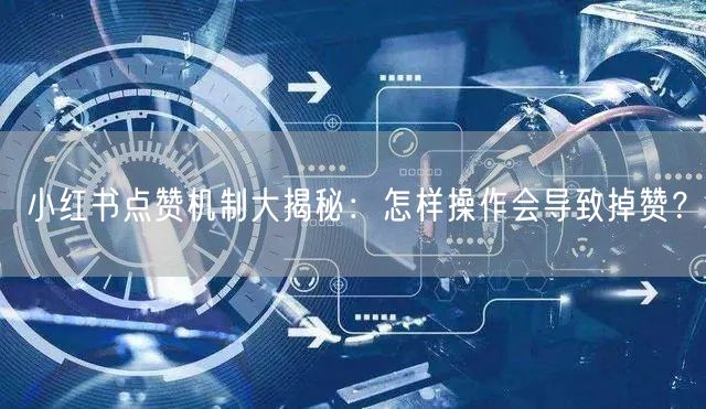 小红书点赞机制大揭秘：怎样操作会导致掉赞？
