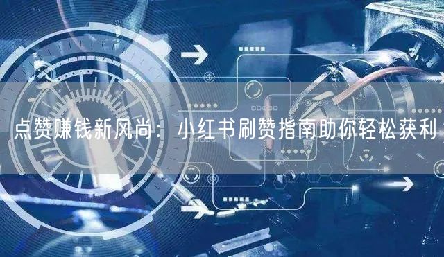 点赞赚钱新风尚：小红书刷赞指南助你轻松获利