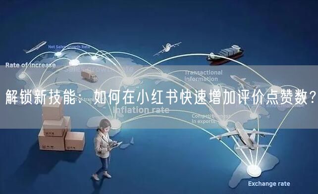 解锁新技能:如何在小红书快速增加评价点赞数?