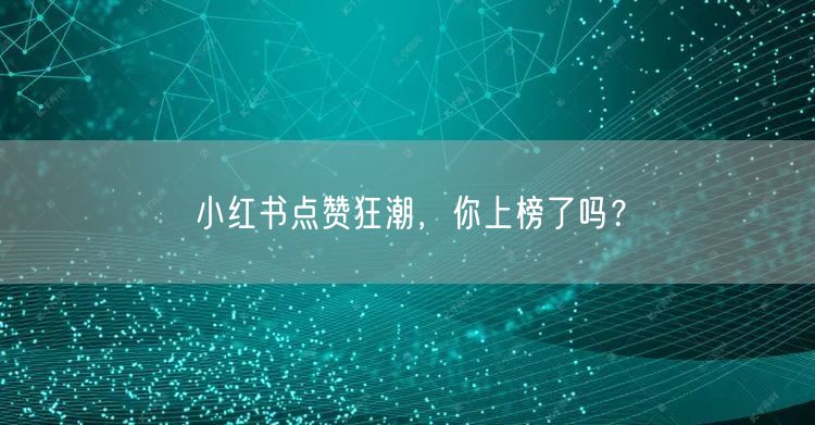 小红书点赞狂潮，你上榜了吗？
