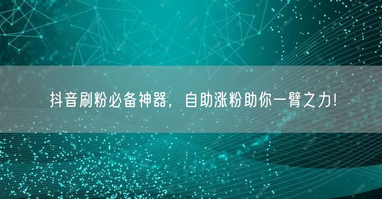 抖音刷粉必备神器,自助涨粉助你一臂之力!