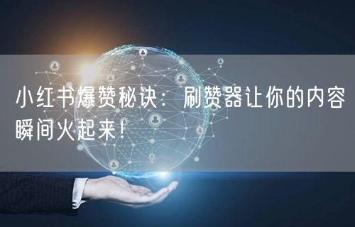 小红书爆赞秘诀：刷赞器让你的内容瞬间火起来！