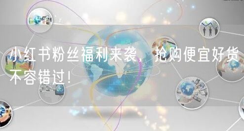 小红书粉丝福利来袭,抢购便宜好货不容错过!