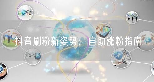 抖音刷粉新姿势:自助涨粉指南