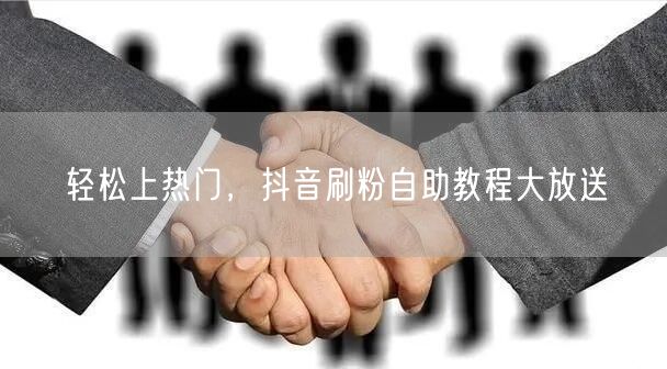 轻松上热门，抖音刷粉自助教程大放送