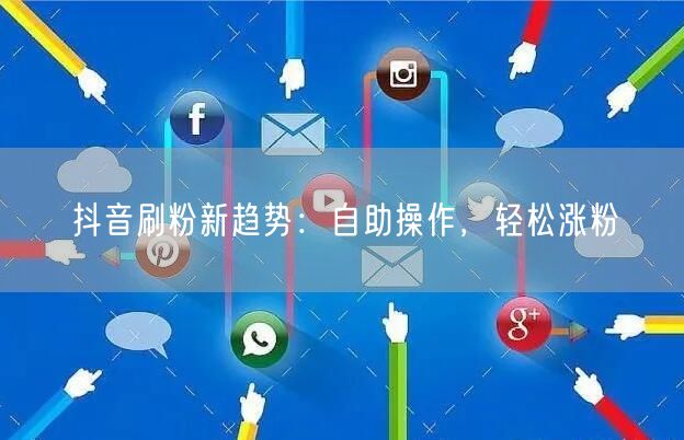 抖音刷粉新趋势：自助操作，轻松涨粉