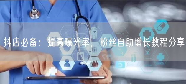 抖店必备：提高曝光率，粉丝自助增长教程分享