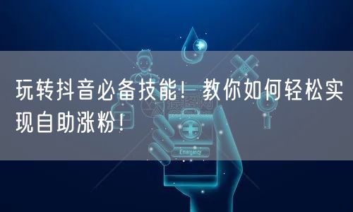 玩转抖音必备技能！教你如何轻松实现自助涨粉！