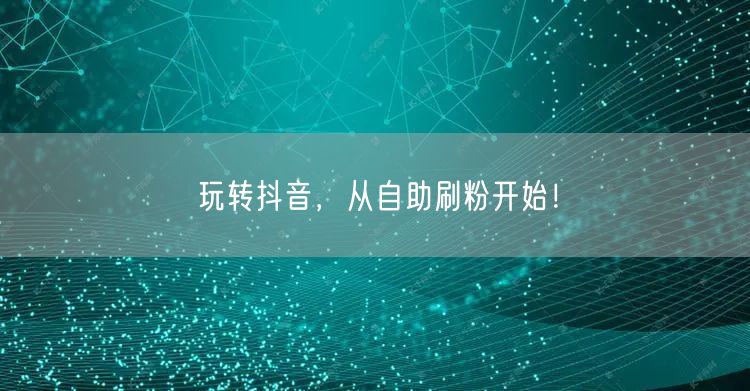 玩转抖音，从自助刷粉开始！