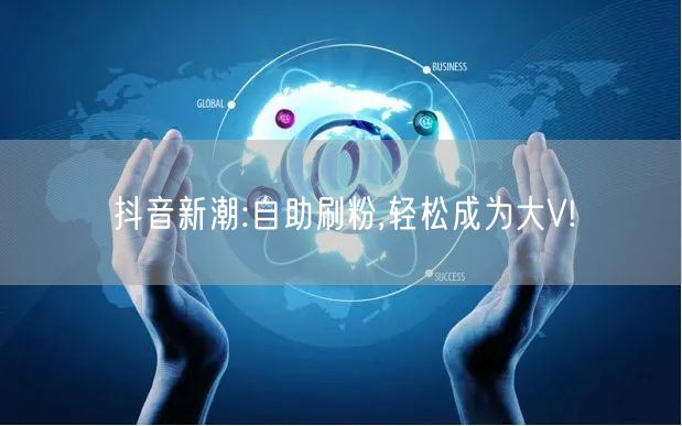 抖音新潮:自助刷粉,轻松成为大V!