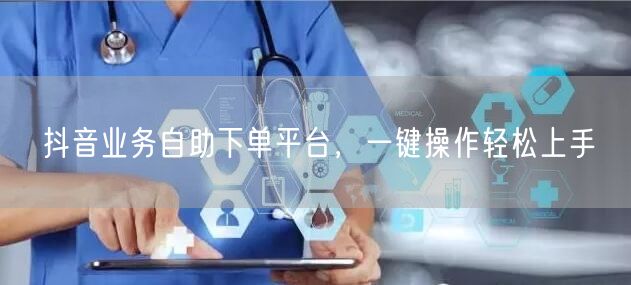 抖音业务自助下单平台，一键操作轻松上手
