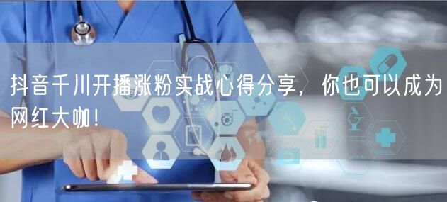 抖音千川开播涨粉实战心得分享，你也可以成为网红大咖！