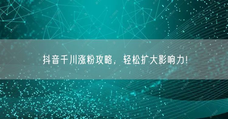抖音千川涨粉攻略，轻松扩大影响力！