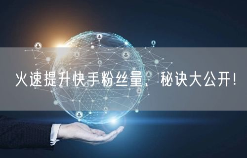 火速提升快手粉丝量，秘诀大公开！