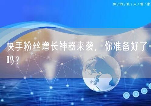 快手粉丝增长神器来袭，你准备好了吗？