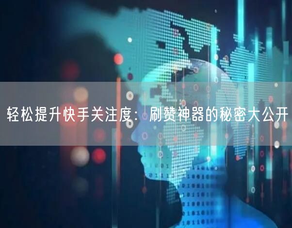 轻松提升快手关注度：刷赞神器的秘密大公开