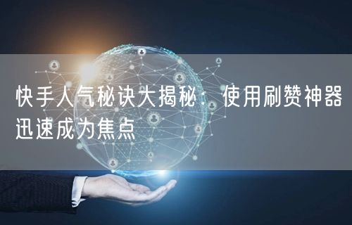 快手人气秘诀大揭秘：使用刷赞神器迅速成为焦点